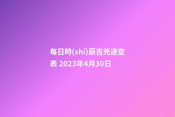每日時(shí)辰吉兇速查表 2023年4月30日